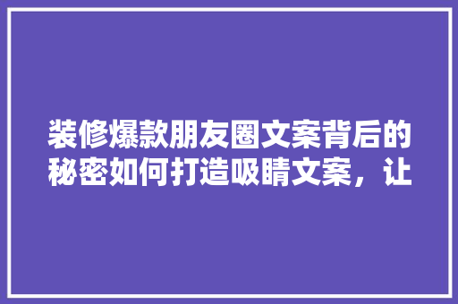 装修爆款朋友圈文案背后的秘密如何打造吸睛文案，让你的家居装修成为焦点