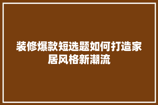 装修爆款短选题如何打造家居风格新潮流