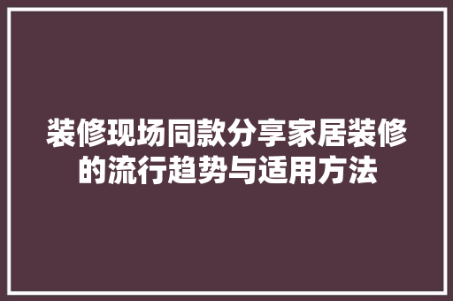 装修现场同款分享家居装修的流行趋势与适用方法