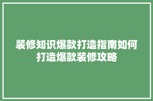 装修知识爆款打造指南如何打造爆款装修攻略