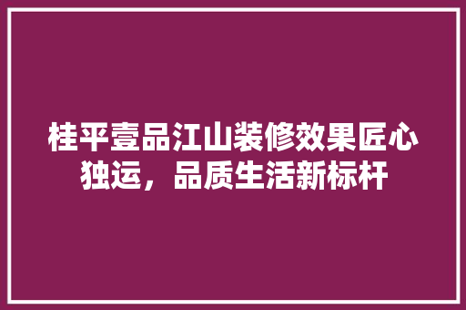 桂平壹品江山装修效果匠心独运，品质生活新标杆