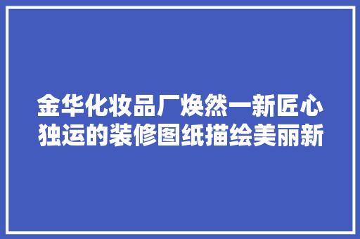 金华化妆品厂焕然一新匠心独运的装修图纸描绘美丽新篇章