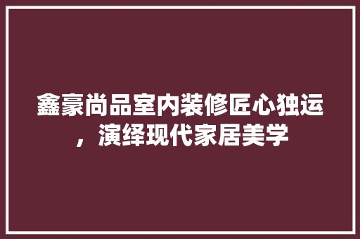 鑫豪尚品室内装修匠心独运，演绎现代家居美学