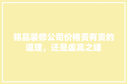 铭品装修公司价格贵有贵的道理，还是虚高之嫌