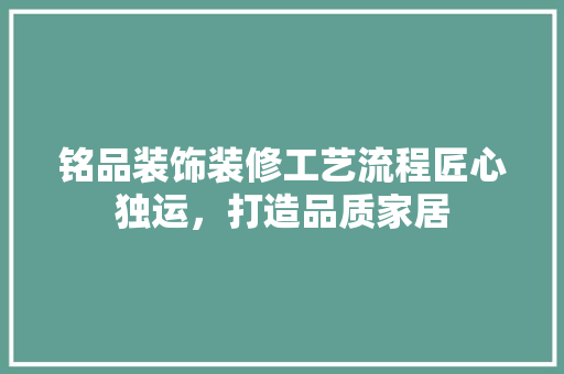 铭品装饰装修工艺流程匠心独运，打造品质家居