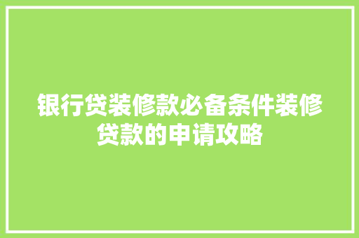 银行贷装修款必备条件装修贷款的申请攻略