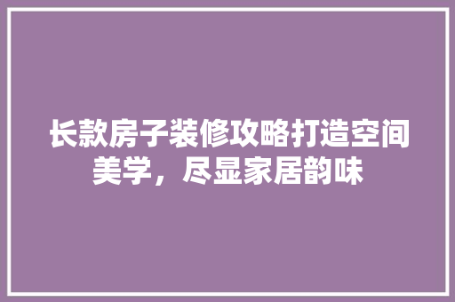 长款房子装修攻略打造空间美学，尽显家居韵味