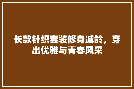 长款针织套装修身减龄，穿出优雅与青春风采