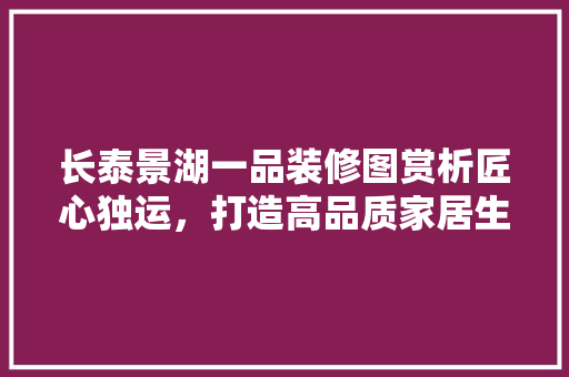 长泰景湖一品装修图赏析匠心独运，打造高品质家居生活