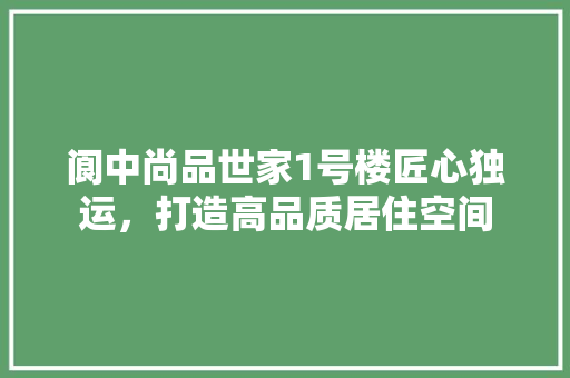 阆中尚品世家1号楼匠心独运，打造高品质居住空间