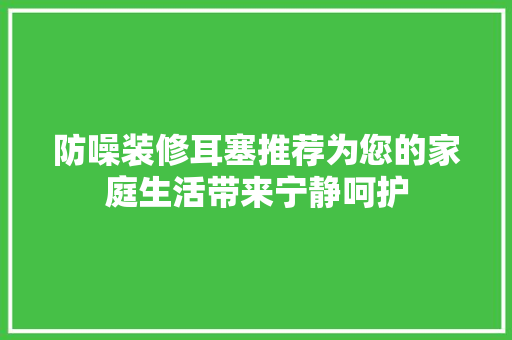 防噪装修耳塞推荐为您的家庭生活带来宁静呵护