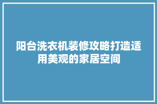 阳台洗衣机装修攻略打造适用美观的家居空间