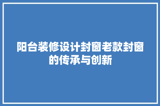 阳台装修设计封窗老款封窗的传承与创新