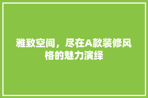 雅致空间，尽在A款装修风格的魅力演绎