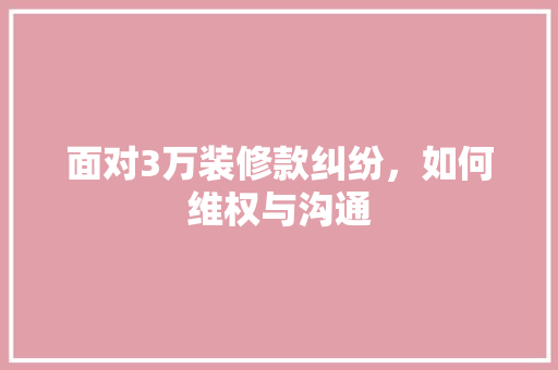 面对3万装修款纠纷，如何维权与沟通