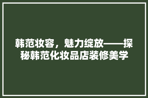 韩范妆容，魅力绽放——探秘韩范化妆品店装修美学