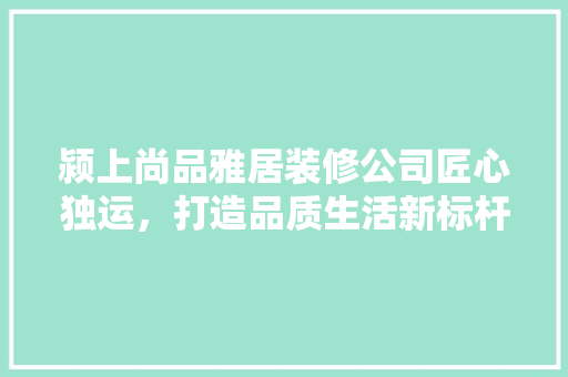 颍上尚品雅居装修公司匠心独运，打造品质生活新标杆