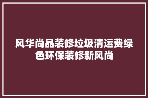 风华尚品装修垃圾清运费绿色环保装修新风尚