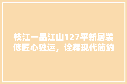 枝江一品江山127平新居装修匠心独运，诠释现代简约之美