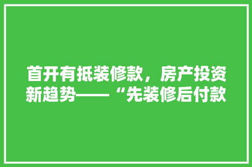 首开有抵装修款，房产投资新趋势——“先装修后付款”房产交易模式