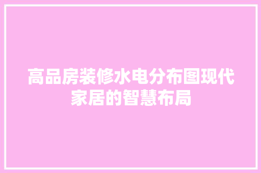 高品房装修水电分布图现代家居的智慧布局