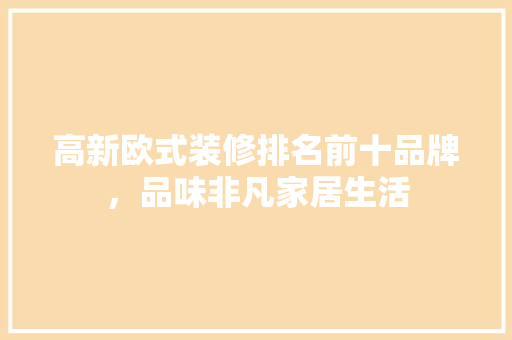 高新欧式装修排名前十品牌，品味非凡家居生活