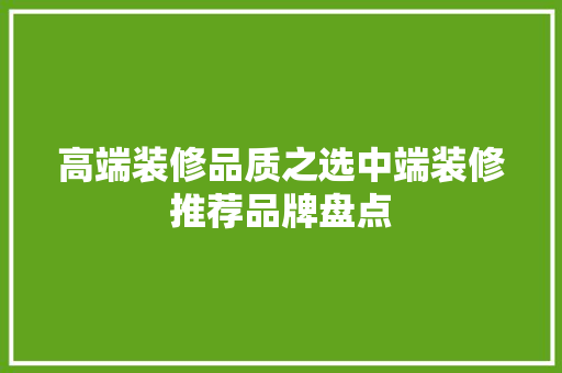 高端装修品质之选中端装修推荐品牌盘点