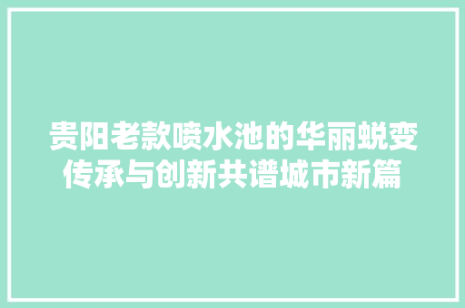 贵阳老款喷水池的华丽蜕变传承与创新共谱城市新篇
