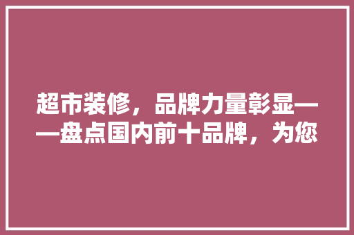 超市装修，品牌力量彰显——盘点国内前十品牌，为您的超市增色添彩