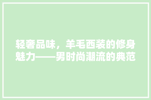 轻奢品味，羊毛西装的修身魅力——男时尚潮流的典范