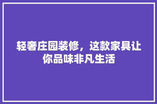 轻奢庄园装修，这款家具让你品味非凡生活