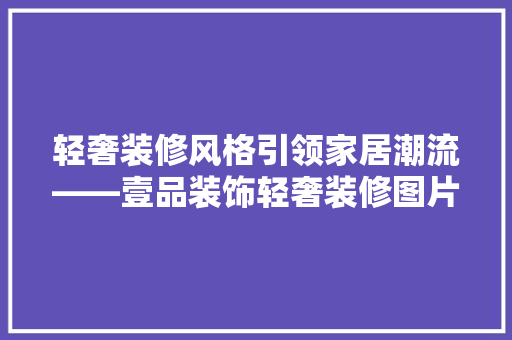 轻奢装修风格引领家居潮流——壹品装饰轻奢装修图片大全赏析