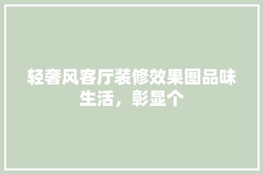 轻奢风客厅装修效果图品味生活，彰显个