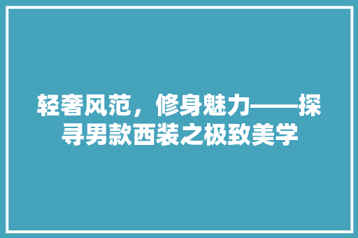 轻奢风范，修身魅力——探寻男款西装之极致美学