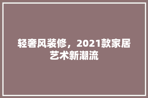 轻奢风装修，2021款家居艺术新潮流