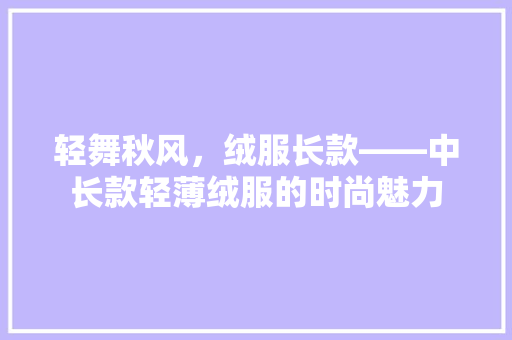 轻舞秋风，绒服长款——中长款轻薄绒服的时尚魅力