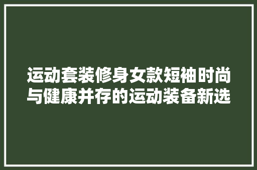 运动套装修身女款短袖时尚与健康并存的运动装备新选择