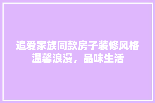追爱家族同款房子装修风格温馨浪漫，品味生活