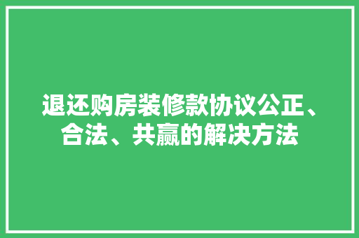 退还购房装修款协议公正、合法、共赢的解决方法