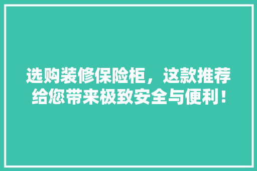 选购装修保险柜，这款推荐给您带来极致安全与便利！
