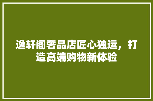 逸轩阁奢品店匠心独运，打造高端购物新体验