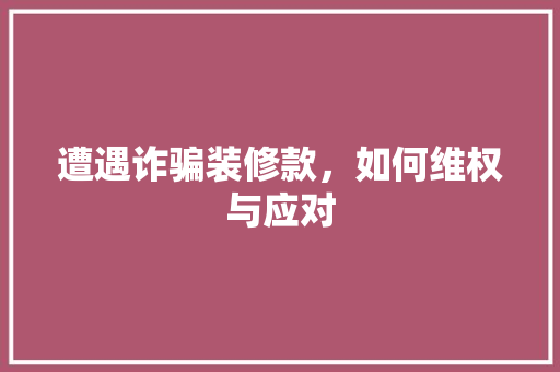 遭遇诈骗装修款，如何维权与应对