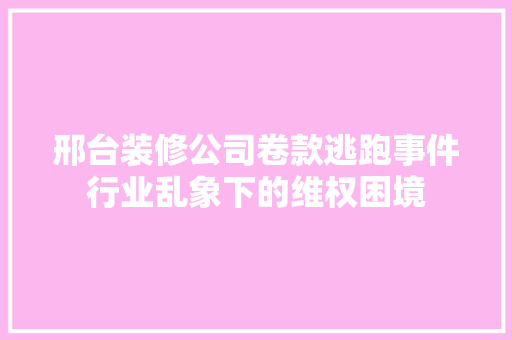 邢台装修公司卷款逃跑事件行业乱象下的维权困境
