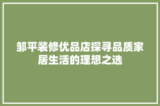 邹平装修优品店探寻品质家居生活的理想之选