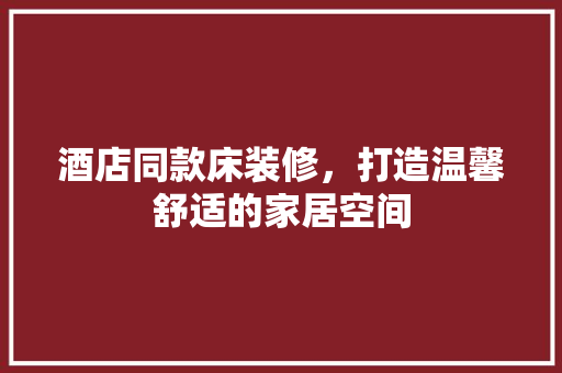 酒店同款床装修，打造温馨舒适的家居空间