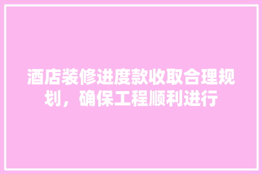 酒店装修进度款收取合理规划，确保工程顺利进行