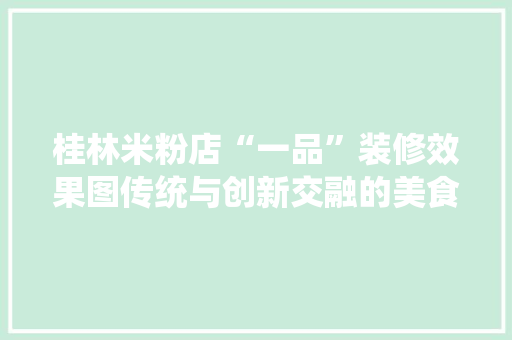 桂林米粉店“一品”装修效果图传统与创新交融的美食空间