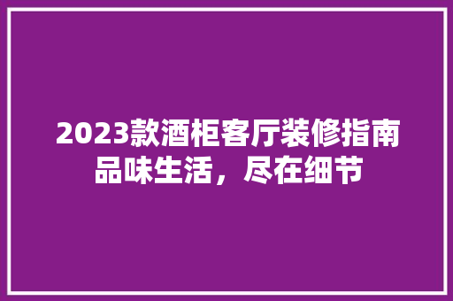 2023款酒柜客厅装修指南品味生活，尽在细节