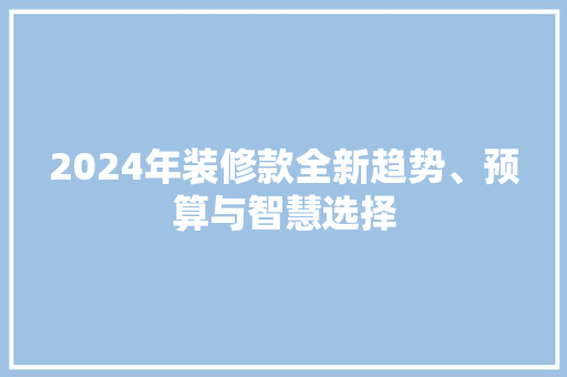 2024年装修款全新趋势、预算与智慧选择
