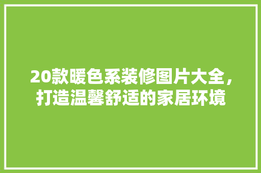 20款暖色系装修图片大全，打造温馨舒适的家居环境